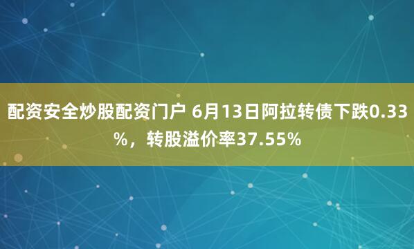 配资安全炒股配资门户 6月13日阿拉转债下跌0.33%，转股溢价率37.55%