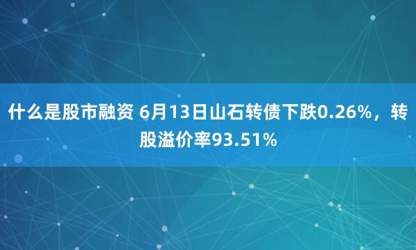 什么是股市融资 6月13日山石转债下跌0.26%，转股溢价率93.51%
