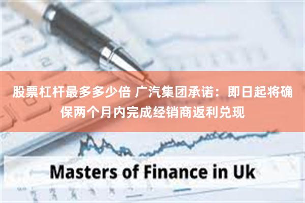 股票杠杆最多多少倍 广汽集团承诺：即日起将确保两个月内完成经销商返利兑现