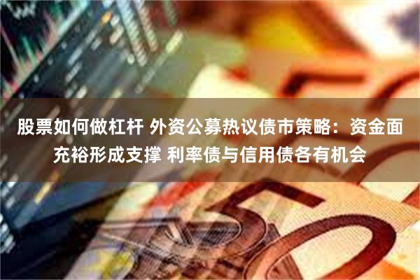 股票如何做杠杆 外资公募热议债市策略：资金面充裕形成支撑 利率债与信用债各有机会