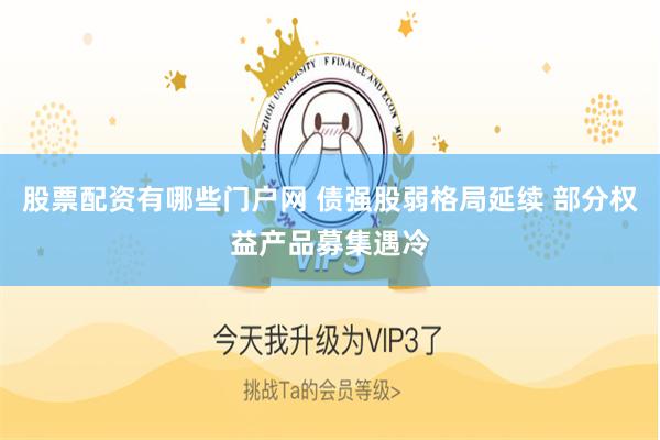 股票配资有哪些门户网 债强股弱格局延续 部分权益产品募集遇冷