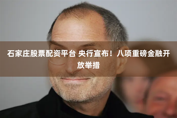 石家庄股票配资平台 央行宣布！八项重磅金融开放举措