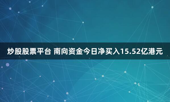 炒股股票平台 南向资金今日净买入15.52亿港元