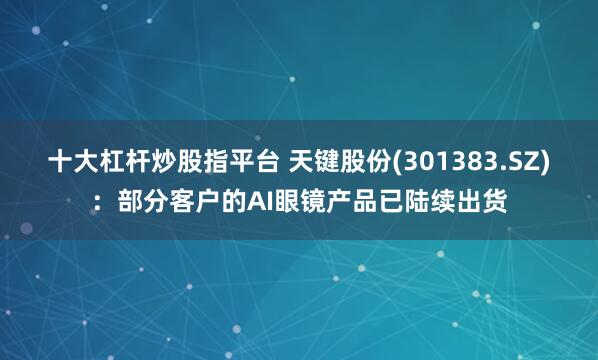 十大杠杆炒股指平台 天键股份(301383.SZ)：部分客户的AI眼镜产品已陆续出货