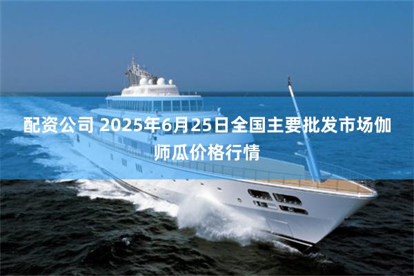 配资公司 2025年6月25日全国主要批发市场伽师瓜价格行情