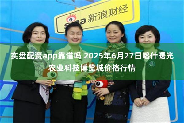 实盘配资app靠谱吗 2025年6月27日喀什曙光农业科技博览城价格行情