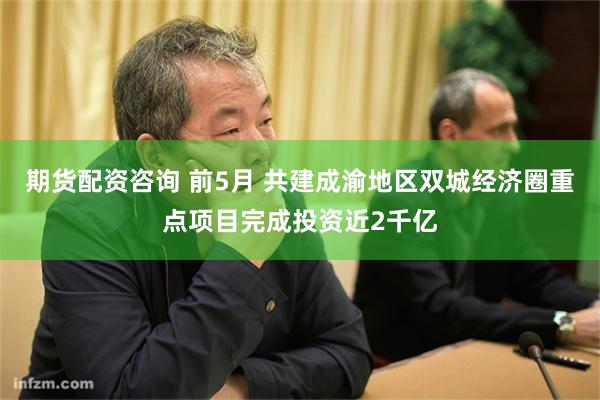 期货配资咨询 前5月 共建成渝地区双城经济圈重点项目完成投资近2千亿