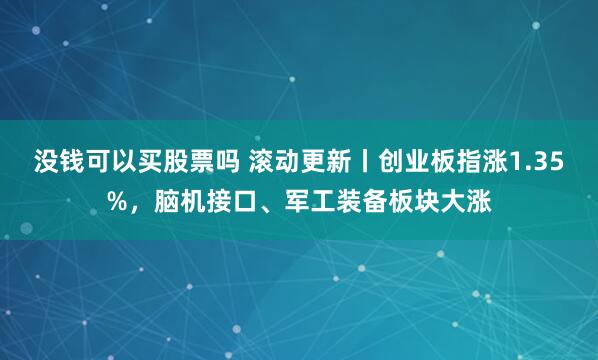 没钱可以买股票吗 滚动更新丨创业板指涨1.35%，脑机接口、军工装备板块大涨