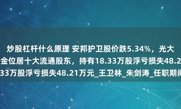 炒股杠杆什么原理 安邦护卫股价跌5.34%，光大保德信基金旗下1只基金位居十大流通股东，持有18.33万股浮亏损失48.21万元_王卫林_朱剑涛_任职期间