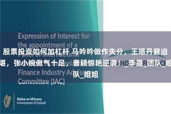 股票投资如何加杠杆 马吟吟做作失分，王珞丹窘迫难堪，张小婉傲气十足，曹颖惊艳逆袭！_李晟_团队_姐姐