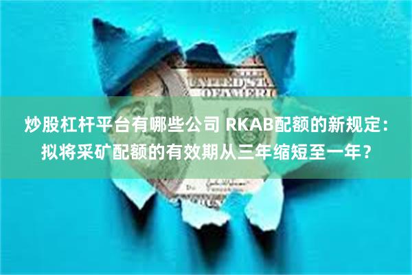 炒股杠杆平台有哪些公司 RKAB配额的新规定：拟将采矿配额的有效期从三年缩短至一年？