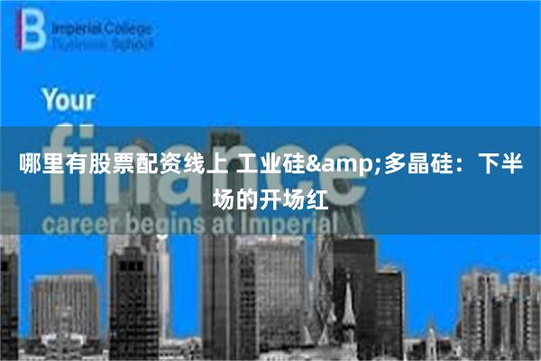 哪里有股票配资线上 工业硅&多晶硅：下半场的开场红