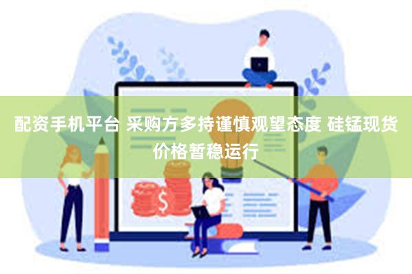 配资手机平台 采购方多持谨慎观望态度 硅锰现货价格暂稳运行