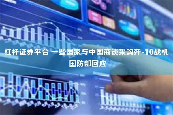 杠杆证券平台 一些国家与中国商谈采购歼-10战机 国防部回应