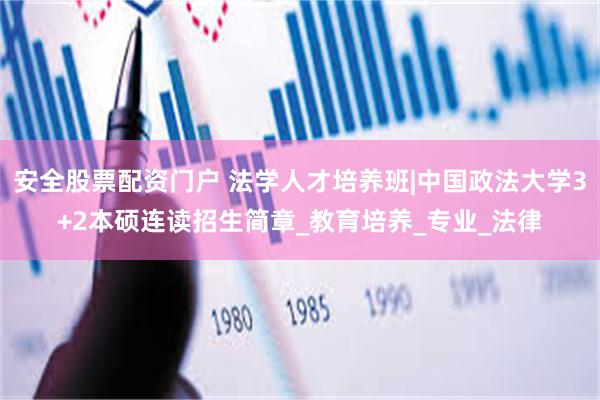 安全股票配资门户 法学人才培养班|中国政法大学3+2本硕连读招生简章_教育培养_专业_法律