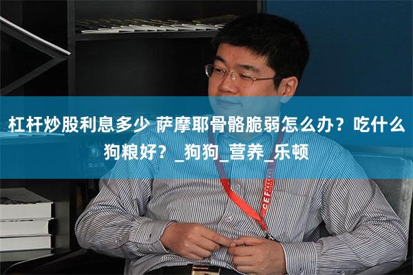 杠杆炒股利息多少 萨摩耶骨骼脆弱怎么办？吃什么狗粮好？_狗狗_营养_乐顿