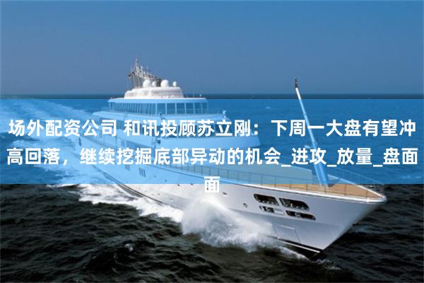 场外配资公司 和讯投顾苏立刚：下周一大盘有望冲高回落，继续挖掘底部异动的机会_进攻_放量_盘面