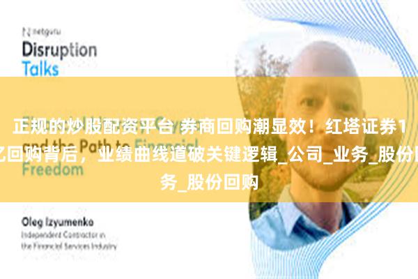 正规的炒股配资平台 券商回购潮显效！红塔证券1-2亿回购背后，业绩曲线道破关键逻辑_公司_业务_股份回购