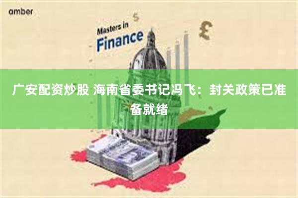 广安配资炒股 海南省委书记冯飞：封关政策已准备就绪