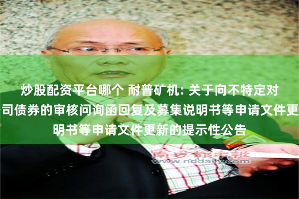 炒股配资平台哪个 耐普矿机: 关于向不特定对象发行可转换公司债券的审核问询函回复及募集说明书等申请文件更新的提示性公告