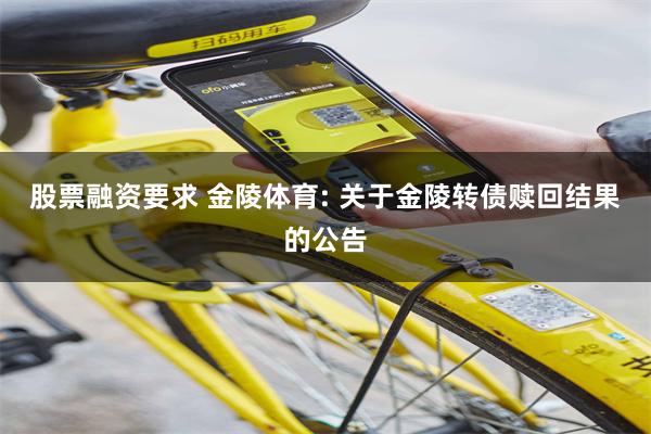 股票融资要求 金陵体育: 关于金陵转债赎回结果的公告