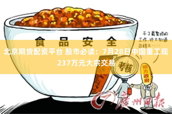 北京期货配资平台 股市必读：7月28日中国重工现237万元大宗交易