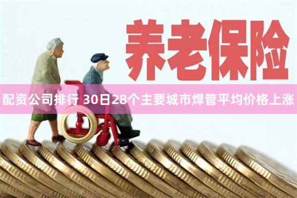配资公司排行 30日28个主要城市焊管平均价格上涨