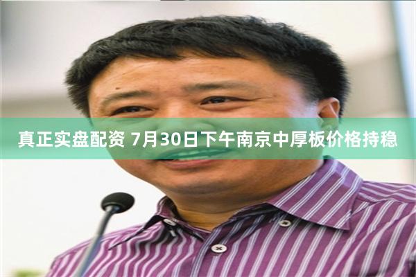 真正实盘配资 7月30日下午南京中厚板价格持稳