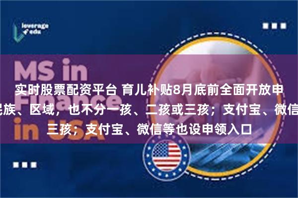 实时股票配资平台 育儿补贴8月底前全面开放申领 不分城乡、民族、区域，也不分一孩、二孩或三孩；支付宝、微信等也设申领入口