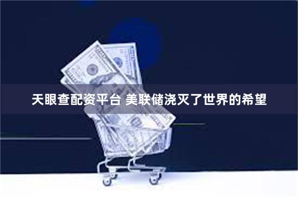 天眼查配资平台 美联储浇灭了世界的希望