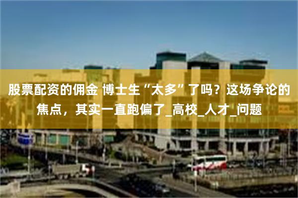 股票配资的佣金 博士生“太多”了吗？这场争论的焦点，其实一直跑偏了_高校_人才_问题