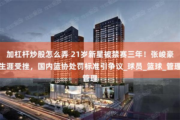 加杠杆炒股怎么弄 21岁新星被禁赛三年！张峻豪生涯受挫，国内篮协处罚标准引争议_球员_篮球_管理