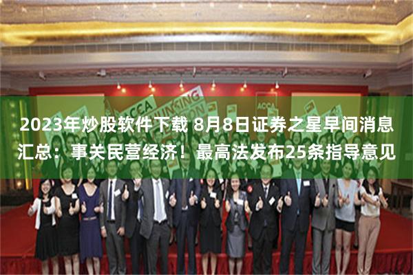 2023年炒股软件下载 8月8日证券之星早间消息汇总：事关民营经济！最高法发布25条指导意见