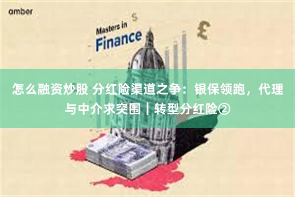 怎么融资炒股 分红险渠道之争：银保领跑，代理与中介求突围｜转型分红险②
