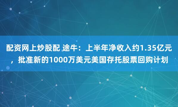配资网上炒股配 途牛：上半年净收入约1.35亿元，批准新的1000万美元美国存托股票回购计划