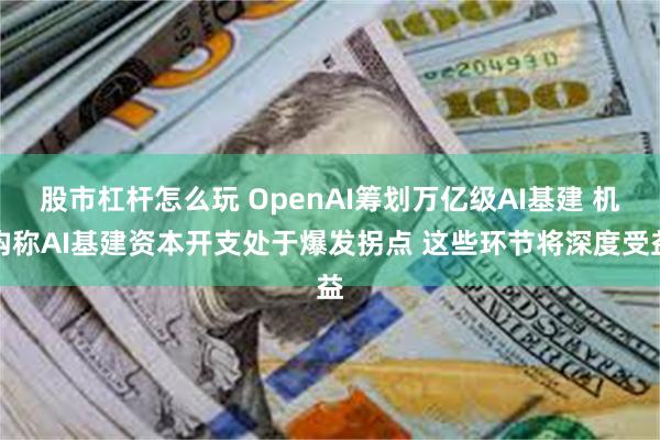 股市杠杆怎么玩 OpenAI筹划万亿级AI基建 机构称AI基建资本开支处于爆发拐点 这些环节将深度受益