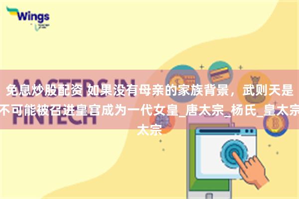 免息炒股配资 如果没有母亲的家族背景，武则天是不可能被召进皇宫成为一代女皇_唐太宗_杨氏_皇太宗