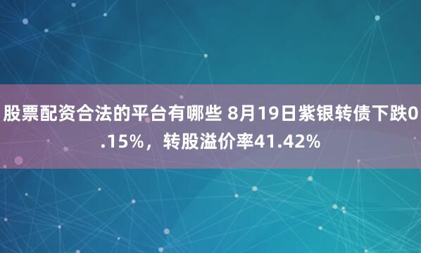 股票配资合法的平台有哪些 8月19日紫银转债下跌0.15%，转股溢价率41.42%