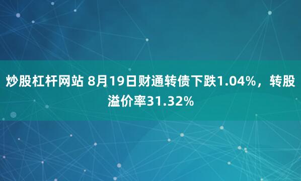 炒股杠杆网站 8月19日财通转债下跌1.04%，转股溢价率31.32%
