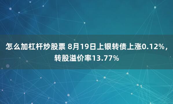怎么加杠杆炒股票 8月19日上银转债上涨0.12%，转股溢价率13.77%