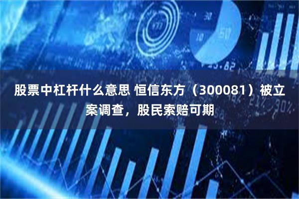 股票中杠杆什么意思 恒信东方（300081）被立案调查，股民索赔可期