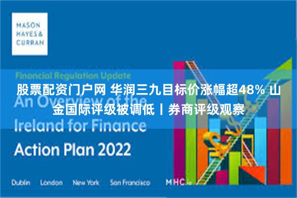 股票配资门户网 华润三九目标价涨幅超48% 山金国际评级被调低丨券商评级观察
