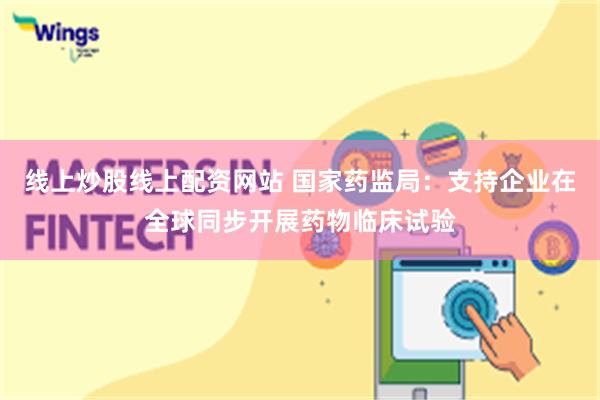 线上炒股线上配资网站 国家药监局：支持企业在全球同步开展药物临床试验