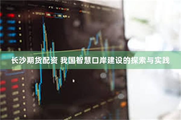 长沙期货配资 我国智慧口岸建设的探索与实践