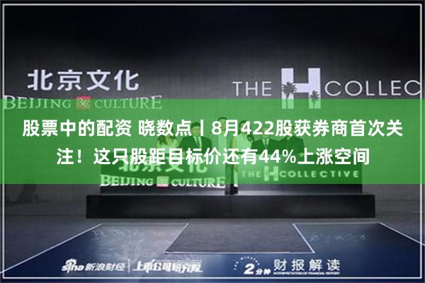 股票中的配资 晓数点丨8月422股获券商首次关注！这只股距目标价还有44%上涨空间