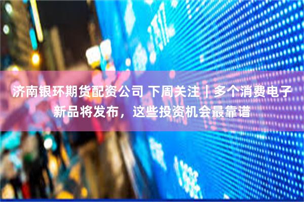 济南银环期货配资公司 下周关注｜多个消费电子新品将发布，这些投资机会最靠谱