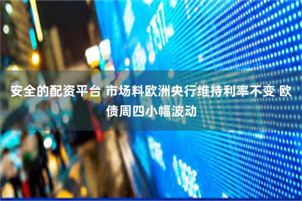 安全的配资平台 市场料欧洲央行维持利率不变 欧债周四小幅波动