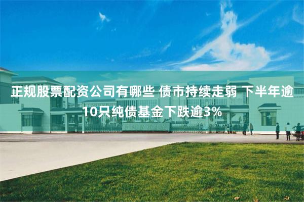 正规股票配资公司有哪些 债市持续走弱 下半年逾10只纯债基金下跌逾3%