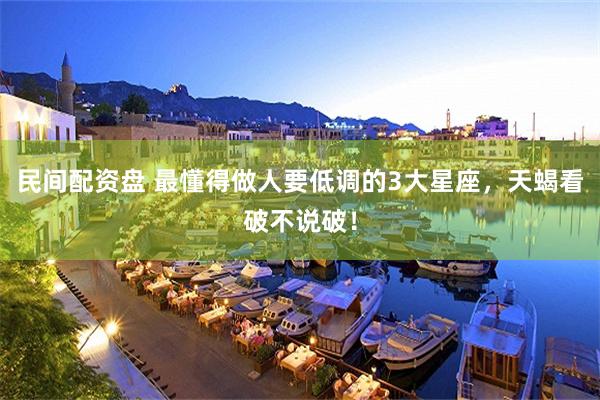 民间配资盘 最懂得做人要低调的3大星座，天蝎看破不说破！