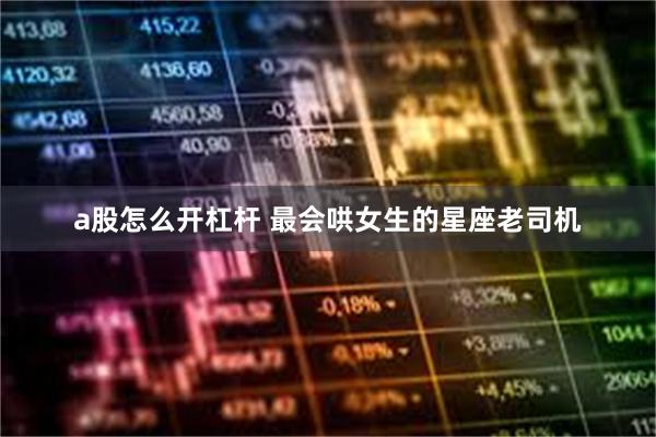 a股怎么开杠杆 最会哄女生的星座老司机